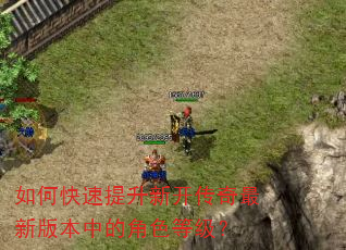 如何快速提升新开传奇最新版本中的角色等级? 如何快速提升新开传奇最新版本中的角色等级?