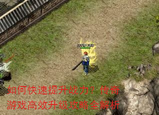 如何快速提升战力?传奇游戏高效升级攻略全解析 如何快速提升战力?传奇游戏高效升级攻略全解析
