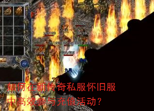 如何在新传奇私服怀旧服中高效参与充值活动? 如何在新传奇私服怀旧服中高效参与充值活动?