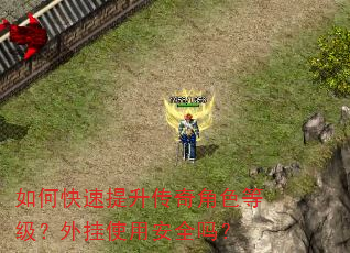 如何快速提升传奇角色等级?外挂使用安全吗? 如何快速提升传奇角色等级?外挂使用安全吗?
