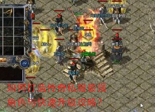 如何打造传奇私服最强角色与快速升级攻略? 如何打造传奇私服最强角色与快速升级攻略?