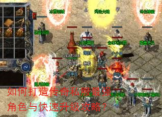 如何打造传奇私服最强角色与快速升级攻略? 如何打造传奇私服最强角色与快速升级攻略?