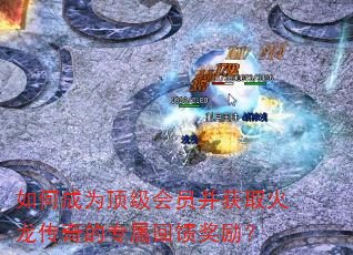 如何成为顶级会员并获取火龙传奇的专属回馈奖励? 如何成为顶级会员并获取火龙传奇的专属回馈奖励?