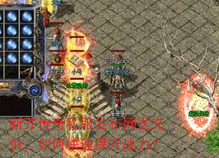 新开传奇私服发布网送充值,如何快速提升战力? 新开传奇私服发布网送充值,如何快速提升战力?