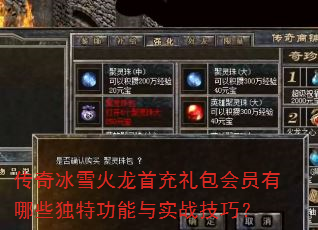 传奇冰雪火龙首充礼包会员有哪些独特功能与实战技巧? 传奇冰雪火龙首充礼包会员有哪些独特功能与实战技巧?