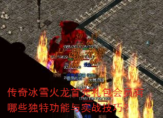 传奇冰雪火龙首充礼包会员有哪些独特功能与实战技巧? 传奇冰雪火龙首充礼包会员有哪些独特功能与实战技巧?