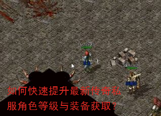 如何快速提升最新传奇私服角色等级与装备获取? 如何快速提升最新传奇私服角色等级与装备获取?
