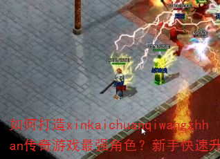 如何打造xinkaichuanqiwangzhhan传奇游戏最强角色?新手快速升级攻略有哪些? 如何打造xinkaichuanqiwangzhhan传奇游戏最强角色?新手快速升级攻略有哪些?