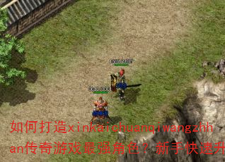如何打造xinkaichuanqiwangzhhan传奇游戏最强角色?新手快速升级攻略有哪些? 如何打造xinkaichuanqiwangzhhan传奇游戏最强角色?新手快速升级攻略有哪些?