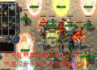 如何在热血传奇私服sun2中快速提升等级与获取极品装备? 如何在热血传奇私服sun2中快速提升等级与获取极品装备?