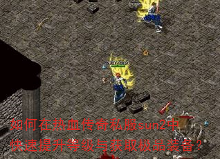 如何在热血传奇私服sun2中快速提升等级与获取极品装备? 如何在热血传奇私服sun2中快速提升等级与获取极品装备?