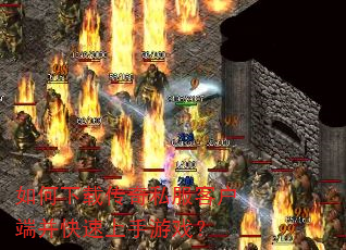 如何下载传奇私服客户端并快速上手游戏? 如何下载传奇私服客户端并快速上手游戏?