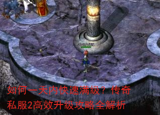 如何一天内快速满级?传奇私服2高效升级攻略全解析 如何一天内快速满级?传奇私服2高效升级攻略全解析