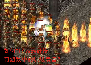 如何打造wowsf传奇游戏中的顶级装备? 如何打造wowsf传奇游戏中的顶级装备?