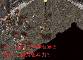 如何快速提升神魔复古传奇手游的战斗力? 如何快速提升神魔复古传奇手游的战斗力?