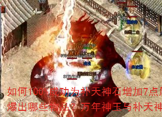 如何100%成功为补天神石增加7点属性?六大暗之教主会爆出哪些物品?万年神玉与补天神石在提升属性上有何区别? 如何100%成功为补天神石增加7点属性?六大暗之教主会爆出哪些物品?万年神玉与补天神石在提升属性上有何区别?