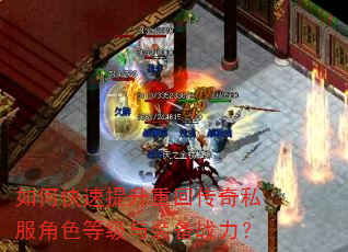 如何快速提升重回传奇私服角色等级与装备战力? 如何快速提升重回传奇私服角色等级与装备战力?