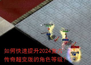 如何快速提升2024复古传奇超变版的角色等级? 如何快速提升2024复古传奇超变版的角色等级?