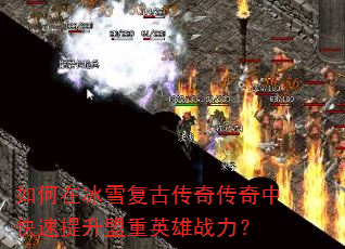 如何在冰雪复古传奇传奇中快速提升盟重英雄战力? 如何在冰雪复古传奇传奇中快速提升盟重英雄战力?