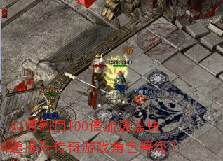 如何利用100倍加速器快速提升传奇游戏角色等级? 如何利用100倍加速器快速提升传奇游戏角色等级?