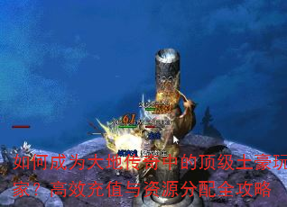 如何成为大地传奇中的顶级土豪玩家?高效充值与资源分配全攻略 如何成为大地传奇中的顶级土豪玩家?高效充值与资源分配全攻略