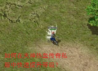 如何在天神热血传奇私服中快速提升等级? 如何在天神热血传奇私服中快速提升等级?