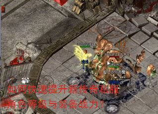 如何快速提升新传奇私服角色等级与装备战力? 如何快速提升新传奇私服角色等级与装备战力?