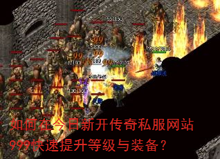 如何在今日新开传奇私服网站999快速提升等级与装备? 如何在今日新开传奇私服网站999快速提升等级与装备?