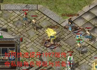 如何快速提升1997版传奇私服角色等级与装备? 如何快速提升1997版传奇私服角色等级与装备?