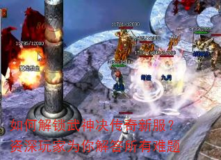 如何解锁武神决传奇新服?资深玩家为你解答所有难题 如何解锁武神决传奇新服?资深玩家为你解答所有难题