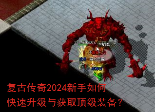 复古传奇2024新手如何快速升级与获取顶级装备? 复古传奇2024新手如何快速升级与获取顶级装备?