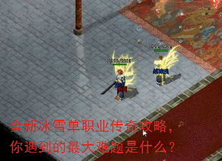 全新冰雪单职业传奇攻略,你遇到的最大难题是什么? 全新冰雪单职业传奇攻略,你遇到的最大难题是什么?
